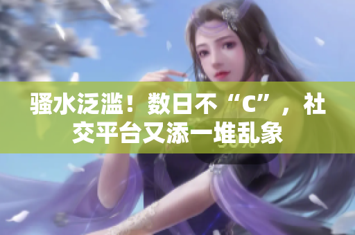 騷水泛濫！數(shù)日不“C”，社交平臺(tái)又添一堆亂象