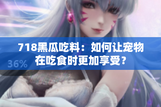 718黑瓜吃料：如何讓寵物在吃食時(shí)更加享受？