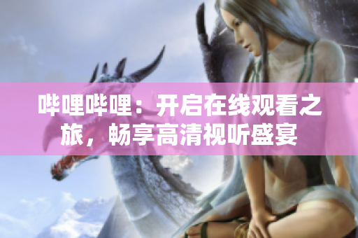 嗶哩嗶哩：開(kāi)啟在線觀看之旅，暢享高清視聽(tīng)盛宴