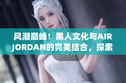 風(fēng)潮巔峰！黑人文化與AIRJORDAN的完美結(jié)合，探索潮流魅力