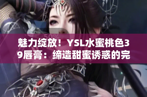 魅力綻放！YSL水蜜桃色39唇膏：締造甜蜜誘惑的完美色彩