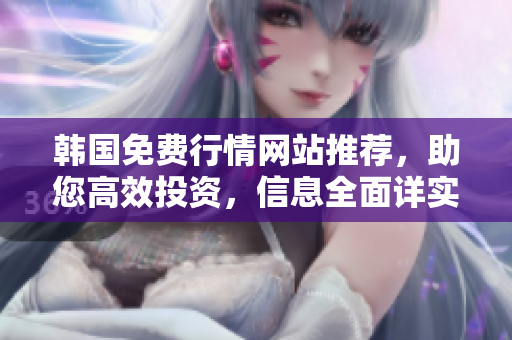韓國免費行情網(wǎng)站推薦，助您高效投資，信息全面詳實