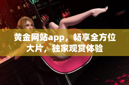 黃金網(wǎng)站app，暢享全方位大片，獨家觀賞體驗