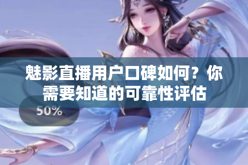 魅影直播用戶口碑如何？你需要知道的可靠性評估