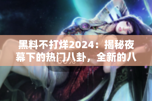 黑料不打烊2024：揭秘夜幕下的熱門八卦，全新的八卦大爆料！