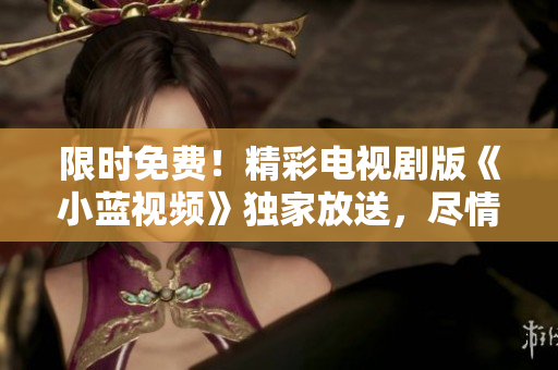 限時(shí)免費(fèi)！精彩電視劇版《小藍(lán)視頻》獨(dú)家放送，盡情暢觀！