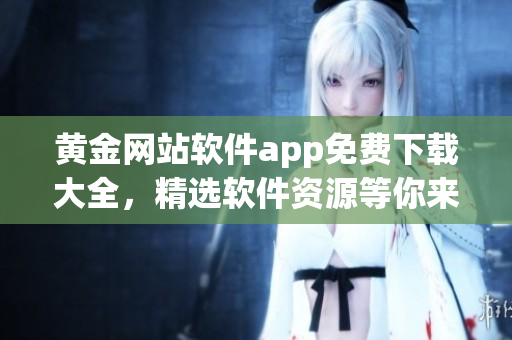 黃金網(wǎng)站軟件app免費(fèi)下載大全，精選軟件資源等你來獲取