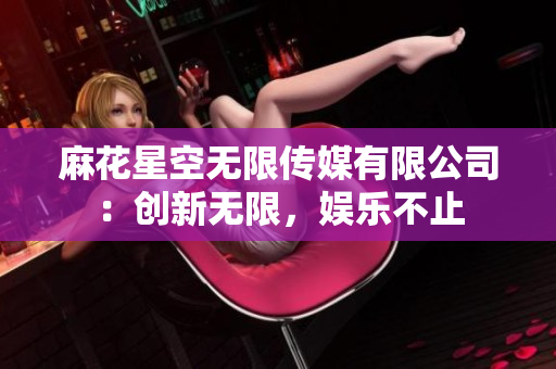 麻花星空無限傳媒有限公司：創(chuàng)新無限，娛樂不止