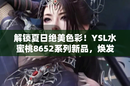 解鎖夏日絕美色彩！YSL水蜜桃8652系列新品，煥發(fā)清新氣息，綻放夏日魅力