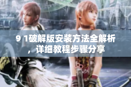 9 1破解版安裝方法全解析，詳細(xì)教程步驟分享