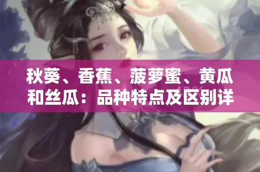 秋葵、香蕉、菠蘿蜜、黃瓜和絲瓜：品種特點及區(qū)別詳解