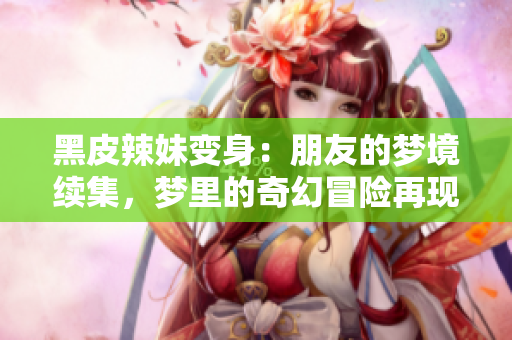 黑皮辣妹變身：朋友的夢境續(xù)集，夢里的奇幻冒險再現(xiàn)
