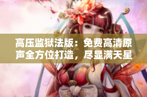 高壓監(jiān)獄法版：免費高清原聲全方位打造，盡顯滿天星魅力