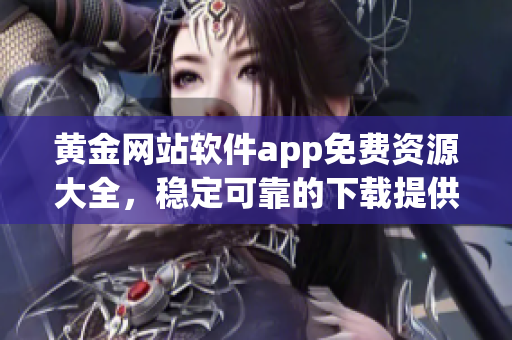 黃金網(wǎng)站軟件app免費資源大全，穩(wěn)定可靠的下載提供服務