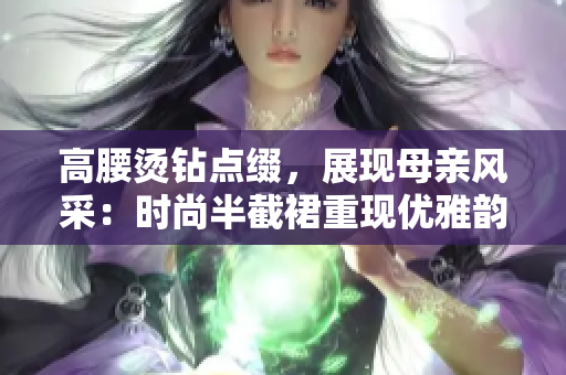 高腰燙鉆點(diǎn)綴，展現(xiàn)母親風(fēng)采：時尚半截裙重現(xiàn)優(yōu)雅韻味