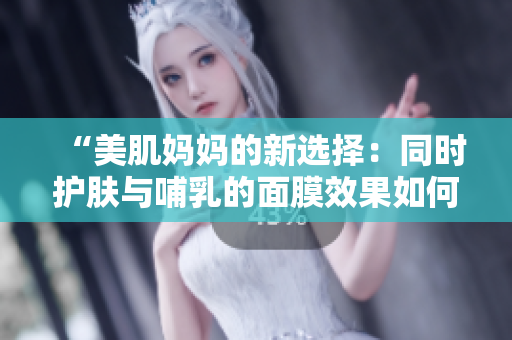 “美肌媽媽的新選擇：同時護(hù)膚與哺乳的面膜效果如何？”