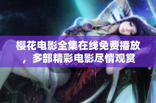 櫻花電影全集在線免費(fèi)播放，多部精彩電影盡情觀賞