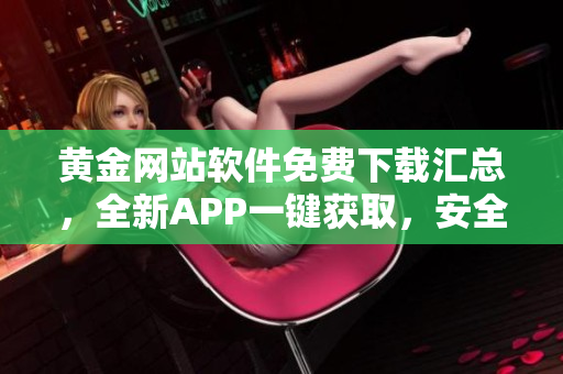 黃金網(wǎng)站軟件免費下載匯總，全新APP一鍵獲取，安全便捷操作！