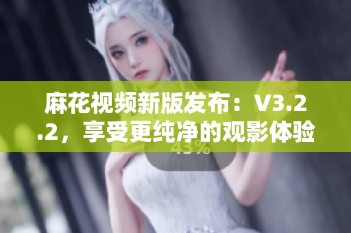 麻花視頻新版發(fā)布：V3.2.2，享受更純凈的觀影體驗