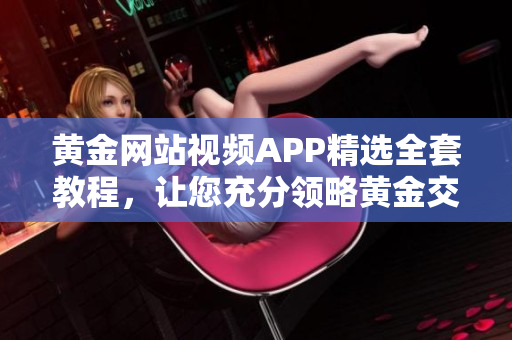 黃金網(wǎng)站視頻APP精選全套教程，讓您充分領略黃金交易技巧