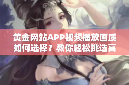 黃金網(wǎng)站APP視頻播放畫質(zhì)如何選擇？教你輕松挑選高清畫質(zhì)！