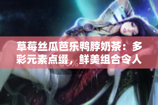 草莓絲瓜芭樂鴨脖奶茶：多彩元素點(diǎn)綴，鮮美組合令人垂涎