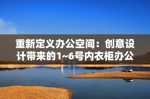 重新定義辦公空間：創(chuàng)意設(shè)計(jì)帶來的1~6號內(nèi)衣柜辦公室革新