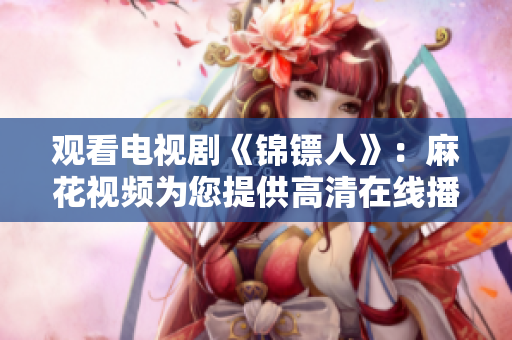 觀看電視劇《錦鏢人》：麻花視頻為您提供高清在線播放！