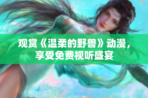 觀賞《溫柔的野獸》動(dòng)漫，享受免費(fèi)視聽盛宴