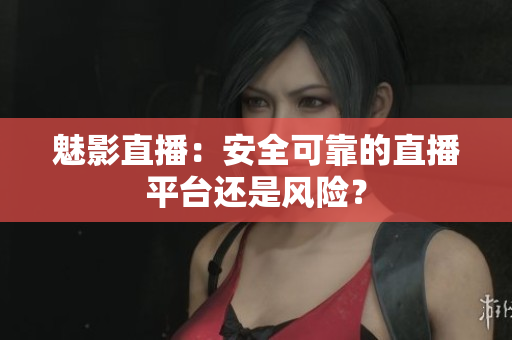 魅影直播：安全可靠的直播平臺還是風(fēng)險？