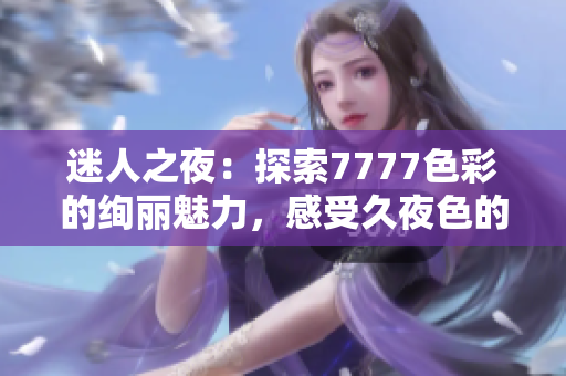 迷人之夜：探索7777色彩的絢麗魅力，感受久夜色的誘人韻味