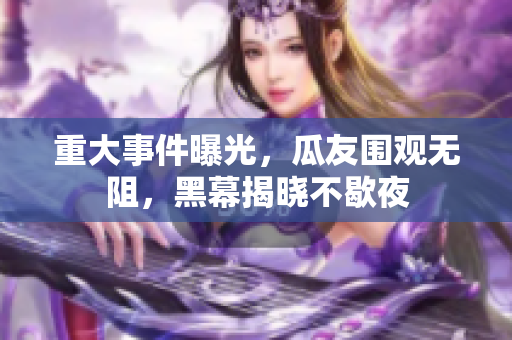 重大事件曝光，瓜友圍觀無(wú)阻，黑幕揭曉不歇夜