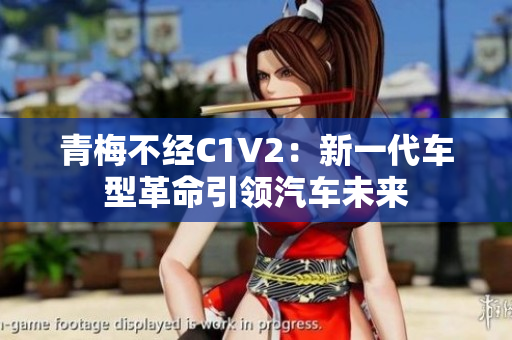 青梅不經(jīng)C1V2：新一代車型革命引領(lǐng)汽車未來(lái)