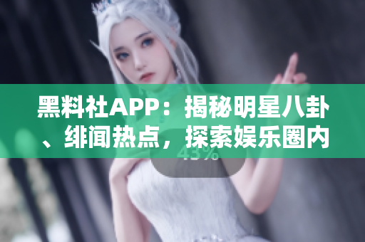 黑料社APP：揭秘明星八卦、緋聞熱點(diǎn)，探索娛樂圈內(nèi)幕