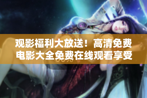 觀影福利大放送！高清免費(fèi)電影大全免費(fèi)在線觀看享受視覺盛宴