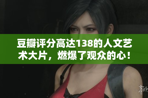 豆瓣評分高達138的人文藝術(shù)大片，燃爆了觀眾的心！
