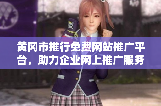 黃岡市推行免費網(wǎng)站推廣平臺，助力企業(yè)網(wǎng)上推廣服務(wù)全面升級