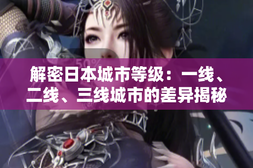解密日本城市等級：一線、二線、三線城市的差異揭秘