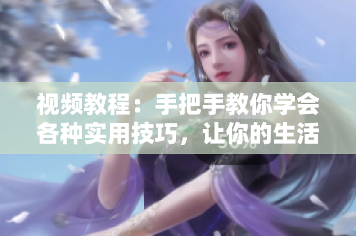 視頻教程：手把手教你學(xué)會各種實用技巧，讓你的生活更方便 