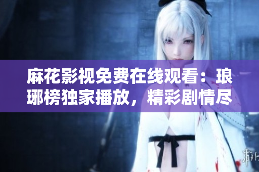麻花影視免費(fèi)在線觀看：瑯琊榜獨(dú)家播放，精彩劇情盡在其中