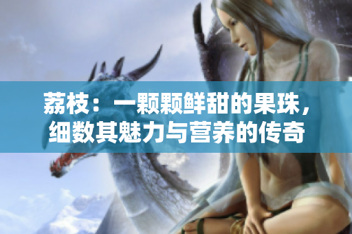 荔枝：一顆顆鮮甜的果珠，細(xì)數(shù)其魅力與營(yíng)養(yǎng)的傳奇