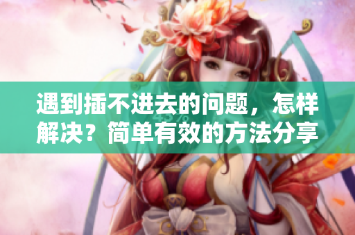 遇到插不進(jìn)去的問(wèn)題，怎樣解決？簡(jiǎn)單有效的方法分享