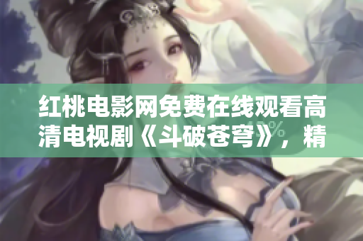 紅桃電影網(wǎng)免費(fèi)在線觀看高清電視劇《斗破蒼穹》，精彩不容錯(cuò)過(guò)！