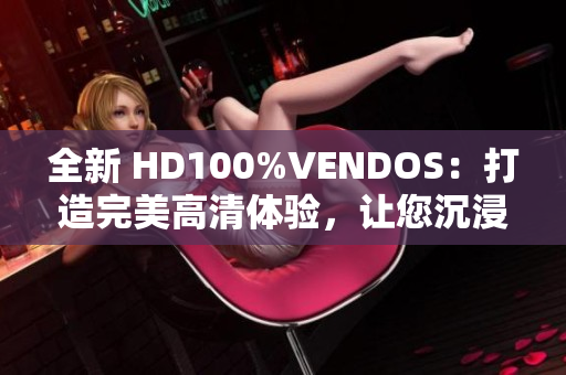 全新 HD100%VENDOS：打造完美高清體驗，讓您沉浸式視聽樂無窮！