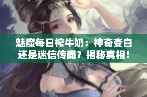 魅魔每日榨牛奶：神奇變白還是迷信傳聞？揭秘真相！