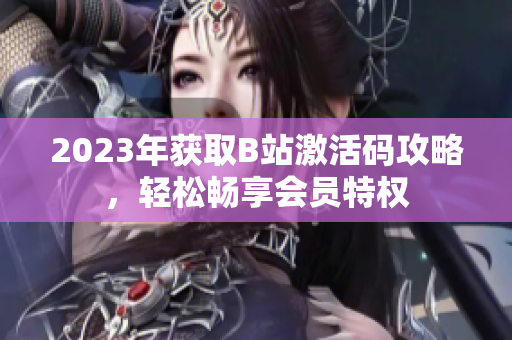2023年獲取B站激活碼攻略，輕松暢享會(huì)員特權(quán)