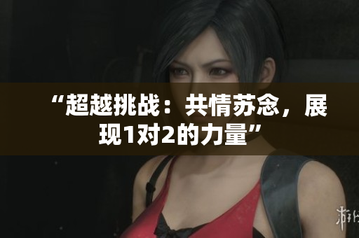 “超越挑戰(zhàn)：共情蘇念，展現(xiàn)1對(duì)2的力量”