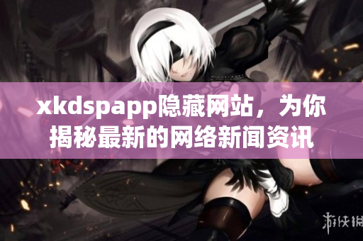 xkdspapp隱藏網(wǎng)站，為你揭秘最新的網(wǎng)絡(luò)新聞資訊