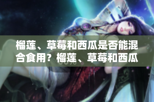 榴蓮、草莓和西瓜是否能混合食用？榴蓮、草莓和西瓜可以一起吃嗎？
