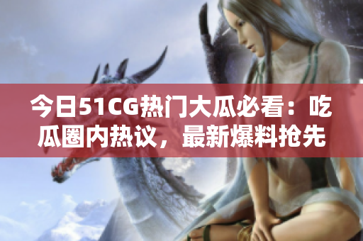 今日51CG熱門大瓜必看：吃瓜圈內(nèi)熱議，最新爆料搶先揭秘